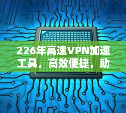 226年高速VPN加速工具，高效便捷，助力您的数据安全与速度提升