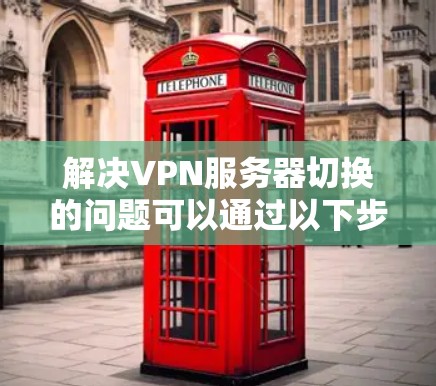 解决VPN服务器切换的问题可以通过以下步骤进行