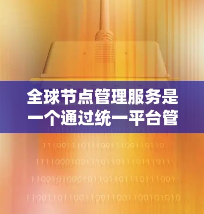 全球节点管理服务是一个通过统一平台管理全球范围内的服务器节点的现代化工具，旨在简化服务器管理流程。以下是该服务的详细分析