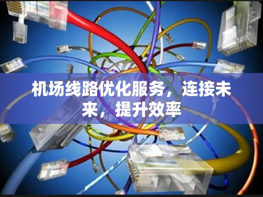 机场线路优化服务，连接未来，提升效率