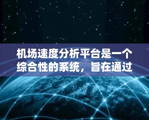 机场速度分析平台是一个综合性的系统，旨在通过数据采集、处理和分析，帮助机场管理部门和乘客更好地理解机场的交通状况。以下是该平台的关键组成部分和功能