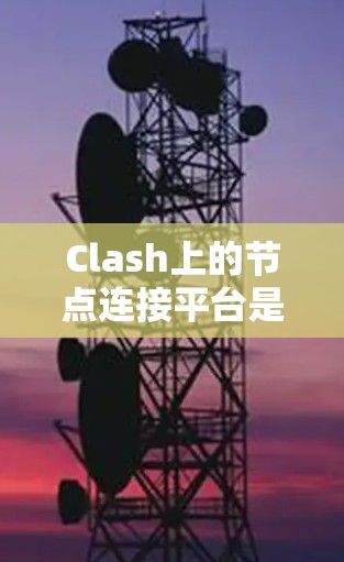 Clash上的节点连接平台是指Clash游戏中的节点之间的连接方式，包括实时连接、设备需求、资源要求等因素。具体来说