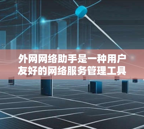 外网网络助手是一种用户友好的网络服务管理工具，旨在帮助用户轻松管理各种网络服务。以下是一个详细的步骤说明，帮助用户有效使用外网网络助手