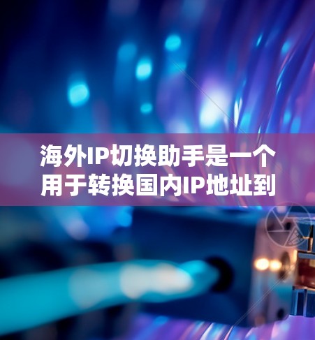 海外IP切换助手是一个用于转换国内IP地址到国外IP地址或反之的工具。用户可能会需要一个方便的API或者在线工具，以便快速转换IP地址。以下是关于海外IP切换助手的详细信息