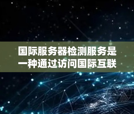国际服务器检测服务是一种通过访问国际互联网来检测服务器是否运行非法程序和恶意活动的技术，旨在保护网络和系统的安全。以下是对该方法的详细总结