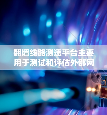 翻墙线路测速平台主要用于测试和评估外部网络与内部网络之间的连接性能。以下是几个主要平台及其功能的总结