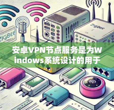 安卓VPN节点服务是为Windows系统设计的用于通信或数据安全的VPN工具。以下是对这些服务的详细分析