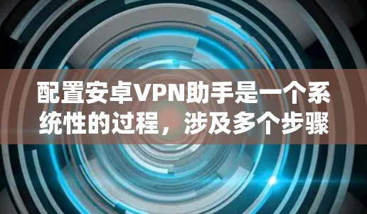 配置安卓VPN助手是一个系统性的过程，涉及多个步骤和技巧。以下是一个有条理的步骤指南，帮助您逐步掌握配置硝 VPN 助手