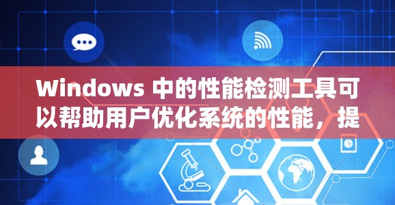 Windows 中的性能检测工具可以帮助用户优化系统的性能，提高用户体验。以下是几种主要的性能检测工具及其功能