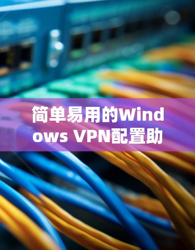 简单易用的Windows VPN配置助手，保护隐私与安全的高效选择
