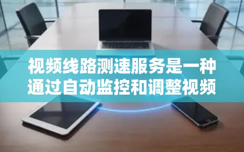 视频线路测速服务是一种通过自动监控和调整视频数据传输速率的技术，旨在保证视频质量，减少延迟，并提高观众收看体验。以下是对该技术的详细分析
