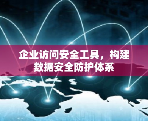 企业访问安全工具，构建数据安全防护体系