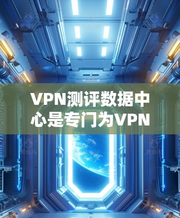 VPN测评数据中心是专门为VPN产品和服务提供评价和分析的平台。这些数据中心通常会收集来自各种VPN供应商、行业报告和用户反馈的数据，以便提供全面的 VPN 终端体验测评