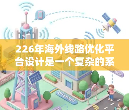 226年海外线路优化平台设计是一个复杂的系统工程，需要从多个角度来考虑和规划。以下是一个系统化的架构设计，涵盖目标、功能、技术、架构、开发、测试和部署等方面