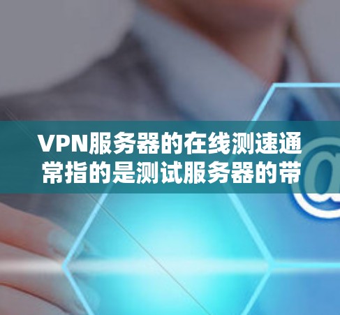 VPN服务器的在线测速通常指的是测试服务器的带宽，以确保服务器能够正常运行。以下是关于VPN服务器在线测速的一些关键点和步骤