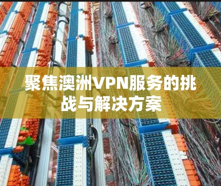 聚焦澳洲VPN服务的挑战与解决方案