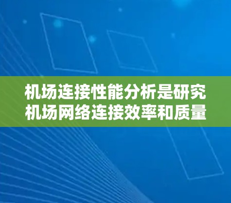 机场连接性能分析是研究机场网络连接效率和质量的关键领域，涉及多个方面，包括网络质量、延迟、带宽、带宽利用率优化等。以下是详细的分析结构和建议
