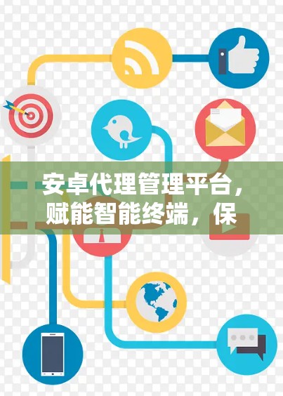 安卓代理管理平台，赋能智能终端，保障网络安全