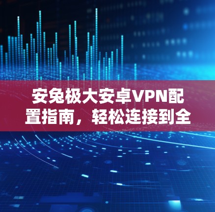 安兔极大安卓VPN配置指南，轻松连接到全球网络，提升数据传输安全！