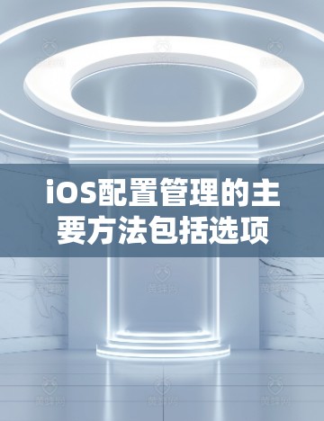 iOS配置管理的主要方法包括选项卡管理、设置管理器、应用配置管理器、手动管理配置文件，以及使用搜索功能。以下是对这些方法的详细步骤和注意事项