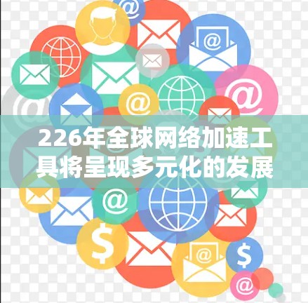 226年全球网络加速工具将呈现多元化的发展趋势，重点将集中在以下几个关键领域