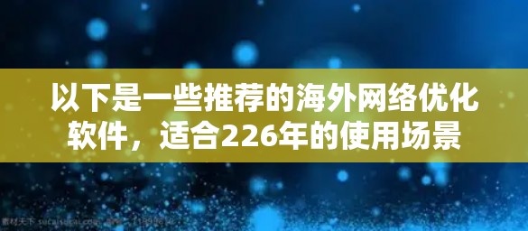 以下是一些推荐的海外网络优化软件，适合226年的使用场景