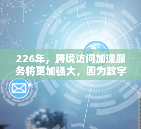 226年，跨境访问加速服务将更加强大，因为数字技术的快速发展和用户需求的多样化，人们将更多地依赖网络加速技术来提升访问效率和用户体验。以下是对226年跨境访问加速服务的分析