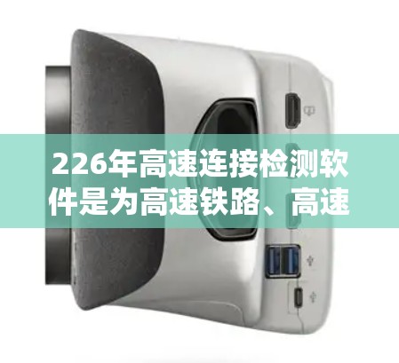 226年高速连接检测软件是为高速铁路、高速公路等运输系统中连接设备设计的检测工具，旨在确保这些设备的稳定性和可靠性，防止故障和损坏。以下是对这一领域的详细分析