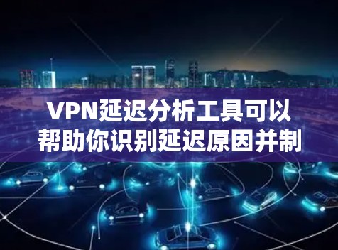 VPN延迟分析工具可以帮助你识别延迟原因并制定解决方案。以下是一个分步的指南