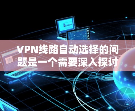 VPN线路自动选择的问题是一个需要深入探讨和解决的挑战。以下是对该问题的系统性分析和解决方案