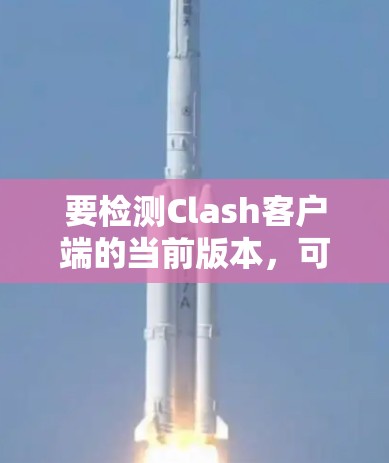 要检测Clash客户端的当前版本，可以使用终端运行客户端或通过命令行工具调用客户端。以下是具体的步骤和方法