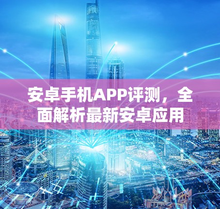 安卓手机APP评测，全面解析最新安卓应用