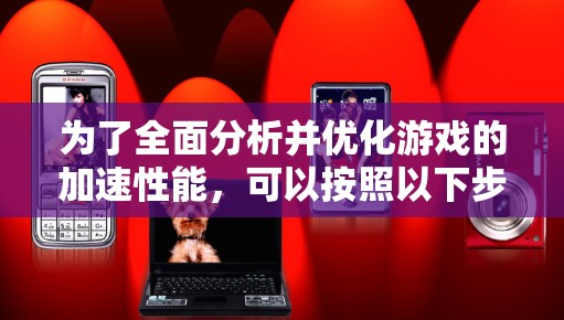 为了全面分析并优化游戏的加速性能，可以按照以下步骤进行