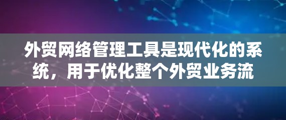 外贸网络管理工具是现代化的系统，用于优化整个外贸业务流程，提升效率和客户满意度。以下是一些主要的工具及其功能
