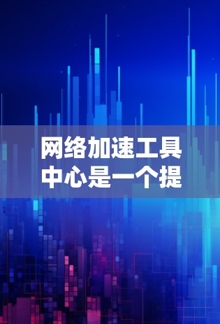 网络加速工具中心是一个提供多种网络加速选项的平台，帮助用户提升网络使用效率。以下是逐步的总结和解释