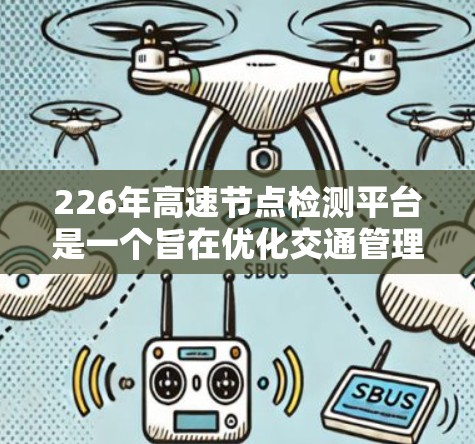 226年高速节点检测平台是一个旨在优化交通管理、减少事故和提升效率的关键技术解决方案。以下是对该平台的详细分析
