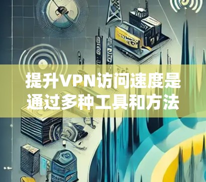 提升VPN访问速度是通过多种工具和方法实现的。以下是一个系统性的步骤指南，涵盖软件优化、网络管理、缓存优化和防火墙优化