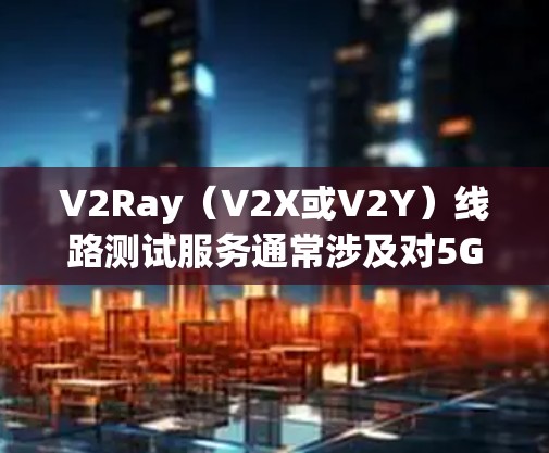 V2Ray（V2X或V2Y）线路测试服务通常涉及对5G、射频链路等设备进行测试，以验证其符合V2Ray标准的能力。以下是一些相关信息和步骤，帮助您了解和执行V2Ray线路测试服务