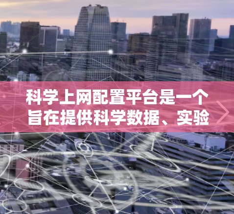 科学上网配置平台是一个旨在提供科学数据、实验、数据分析和可视化功能的网络工具。以下是该平台的主要特点和功能