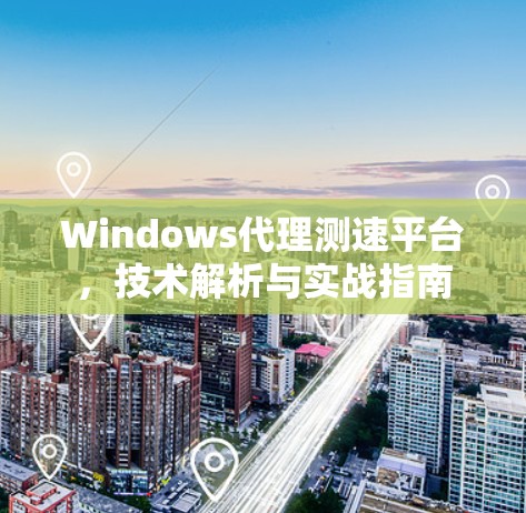 Windows代理测速平台，技术解析与实战指南