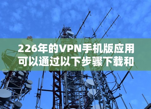 226年的VPN手机版应用可以通过以下步骤下载和使用