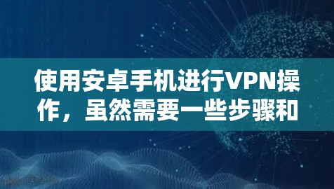 使用安卓手机进行VPN操作，虽然需要一些步骤和技能，但可以通过以下步骤进行