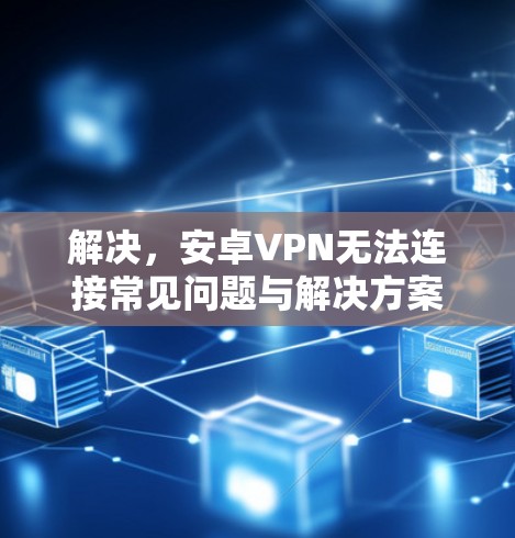 解决，安卓VPN无法连接常见问题与解决方案