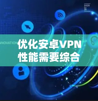 优化安卓VPN性能需要综合考虑多个因素，以下是一步步的解决方案