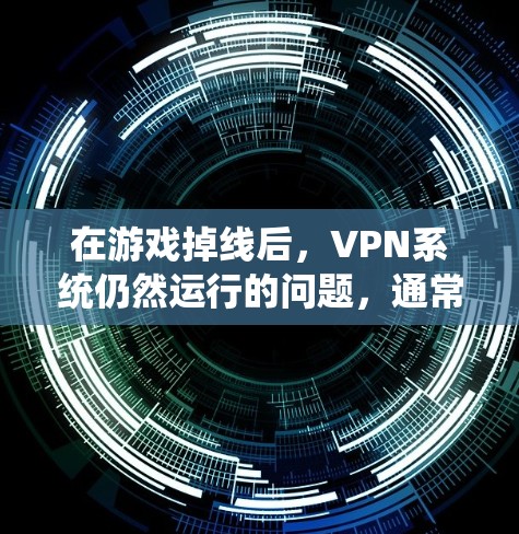 在游戏掉线后，VPN系统仍然运行的问题，通常归因于以下原因和解决方案