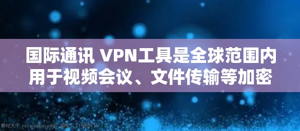 国际通讯 VPN工具是全球范围内用于视频会议、文件传输等加密通信的网络工具，广泛应用于不同国家。以下是对这些工具的详细分析