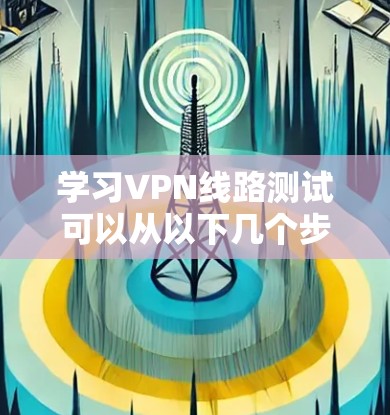 学习VPN线路测试可以从以下几个步骤进行