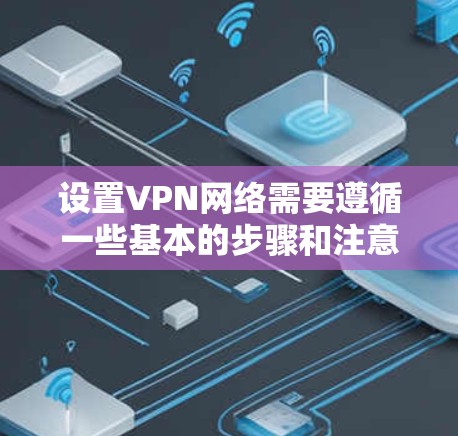 设置VPN网络需要遵循一些基本的步骤和注意事项。以下是一些详细的指南，帮助您正确设置VPN网络