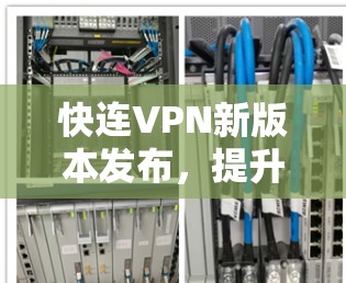 快连VPN新版本发布，提升网络安全与用户体验的全新解决方案