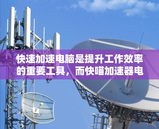 快速加速电脑是提升工作效率的重要工具，而快喵加速器电脑版作为一款专业加速软件，可能具备以下核心功能